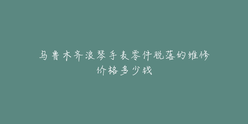 乌鲁木齐浪琴手表零件脱落的维修价格多少钱-名表号 乌鲁木齐浪琴手表零件脱落的维修价格多少钱