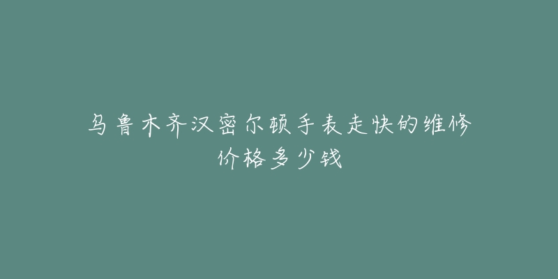 乌鲁木齐汉密尔顿手表走快的维修价格多少钱-名表号 乌鲁木齐汉密尔顿手表走快的维修价格多少钱
