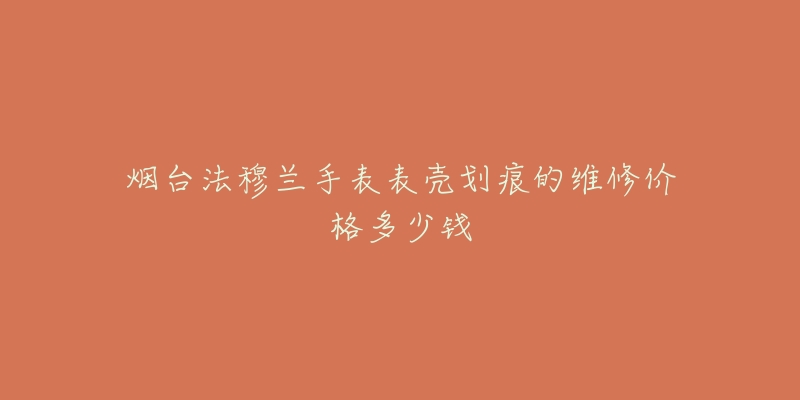 烟台法穆兰手表表壳划痕的维修价格多少钱-名表号 烟台法穆兰手表表壳划痕的维修价格多少钱