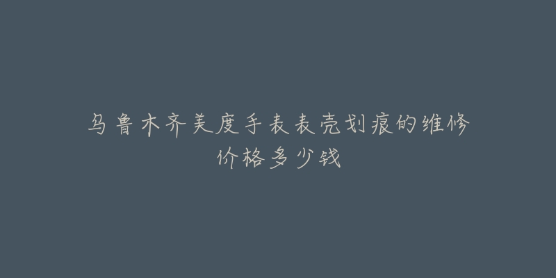 乌鲁木齐美度手表表壳划痕的维修价格多少钱-名表号 乌鲁木齐美度手表表壳划痕的维修价格多少钱