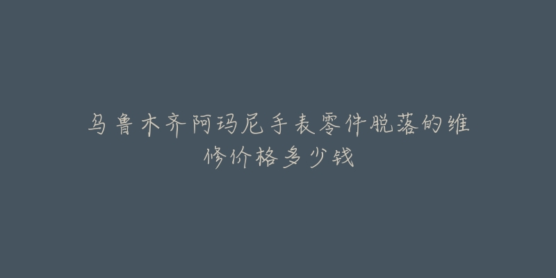 乌鲁木齐阿玛尼手表零件脱落的维修价格多少钱-名表号 乌鲁木齐阿玛尼手表零件脱落的维修价格多少钱