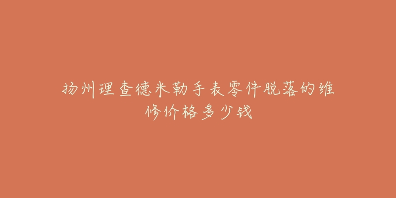 扬州理查德米勒手表零件脱落的维修价格多少钱-名表号 扬州理查德米勒手表零件脱落的维修价格多少钱