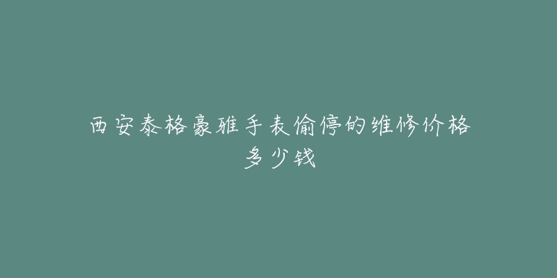 西安泰格豪雅手表偷停的维修价格多少钱-名表号 西安泰格豪雅手表偷停的维修价格多少钱