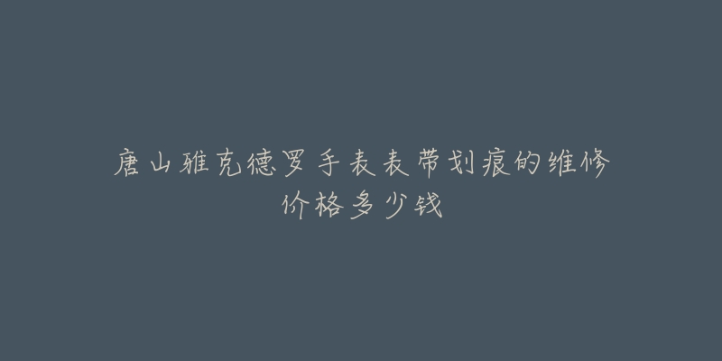 唐山雅克德罗手表表带划痕的维修价格多少钱-名表号 唐山雅克德罗手表表带划痕的维修价格多少钱