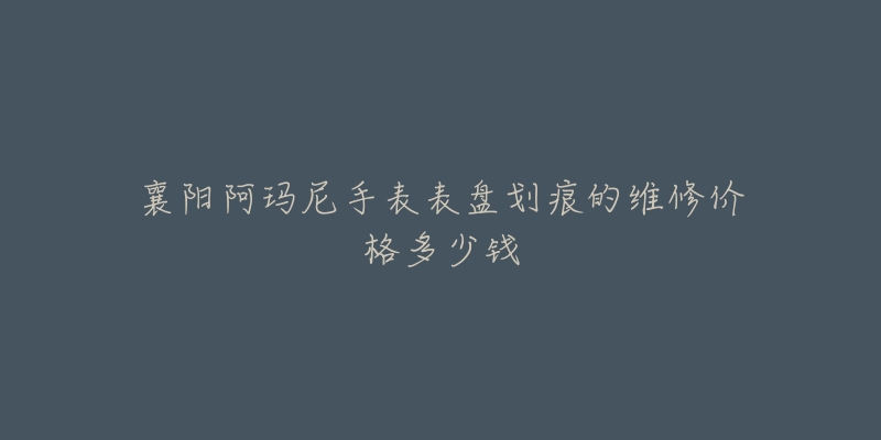 襄阳阿玛尼手表表盘划痕的维修价格多少钱-名表号 襄阳阿玛尼手表表盘划痕的维修价格多少钱