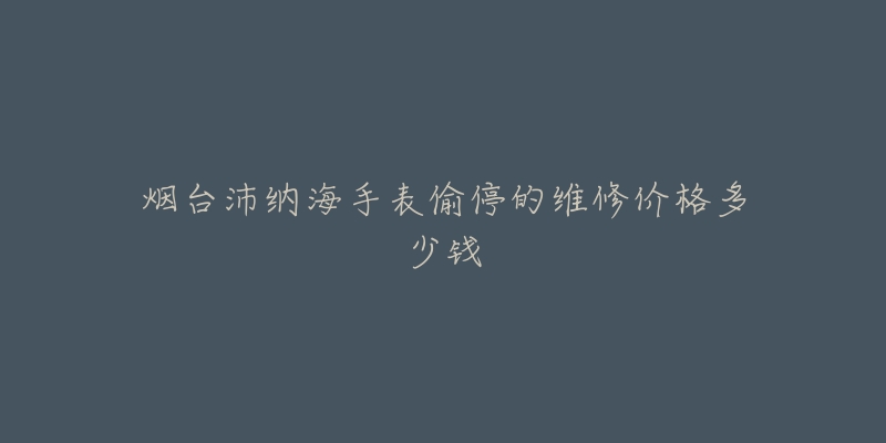 烟台沛纳海手表偷停的维修价格多少钱-名表号 烟台沛纳海手表偷停的维修价格多少钱