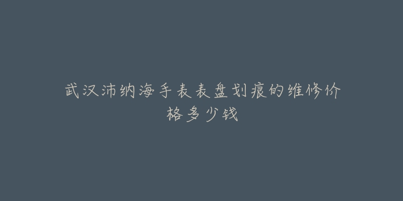 武汉沛纳海手表表盘划痕的维修价格多少钱-名表号 武汉沛纳海手表表盘划痕的维修价格多少钱