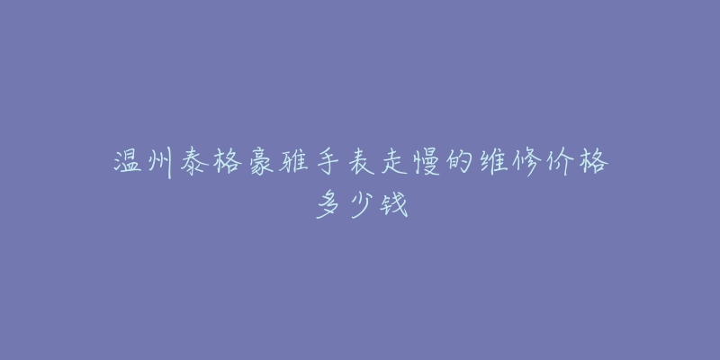 温州泰格豪雅手表走慢的维修价格多少钱-名表号 温州泰格豪雅手表走慢的维修价格多少钱