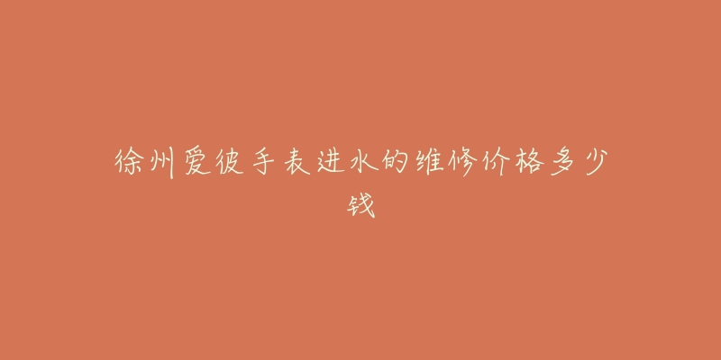 徐州爱彼手表进水的维修价格多少钱-名表号 徐州爱彼手表进水的维修价格多少钱