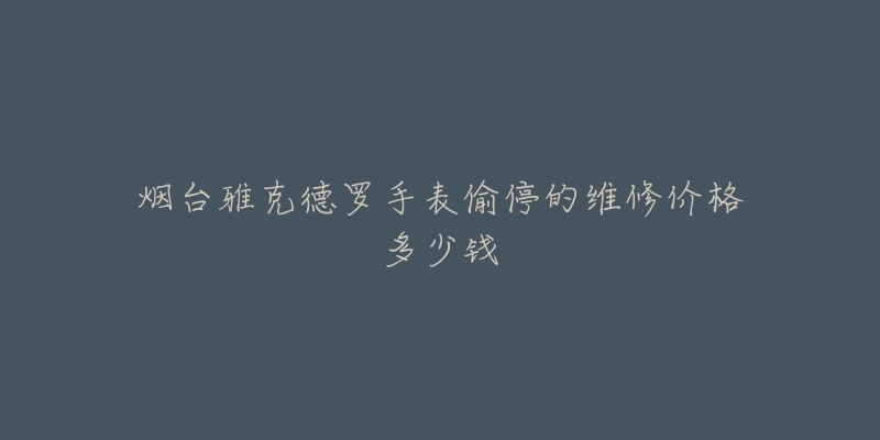 烟台雅克德罗手表偷停的维修价格多少钱-名表号 烟台雅克德罗手表偷停的维修价格多少钱