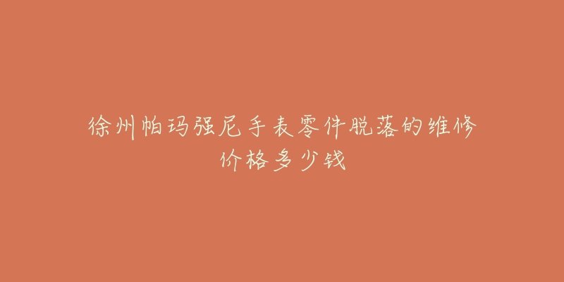徐州帕玛强尼手表零件脱落的维修价格多少钱-名表号 徐州帕玛强尼手表零件脱落的维修价格多少钱