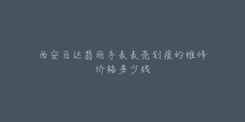 西安百达翡丽手表表壳划痕的维修价格多少钱-名表号 西安百达翡丽手表表壳划痕的维修价格多少钱