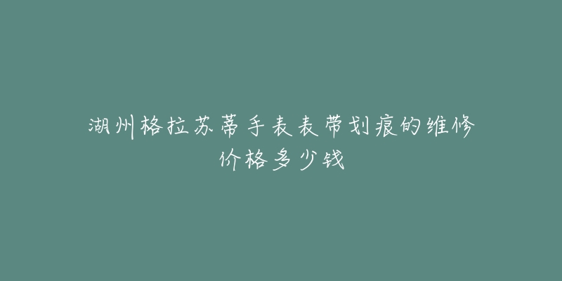 湖州格拉苏蒂手表表带划痕的维修价格多少钱-名表号 湖州格拉苏蒂手表表带划痕的维修价格多少钱
