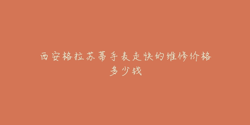 西安格拉苏蒂手表走快的维修价格多少钱-名表号 西安格拉苏蒂手表走快的维修价格多少钱