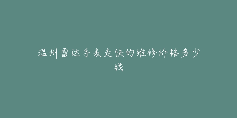 温州雷达手表走快的维修价格多少钱-名表号 温州雷达手表走快的维修价格多少钱