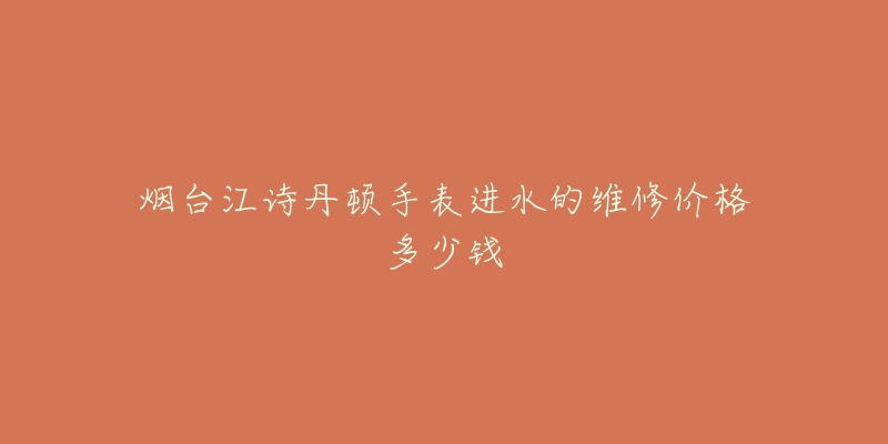 烟台江诗丹顿手表进水的维修价格多少钱-名表号 烟台江诗丹顿手表进水的维修价格多少钱