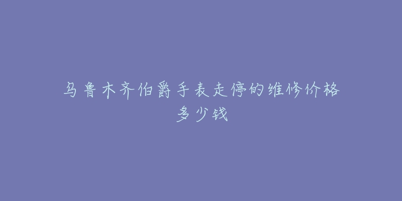 乌鲁木齐伯爵手表走停的维修价格多少钱-名表号 乌鲁木齐伯爵手表走停的维修价格多少钱