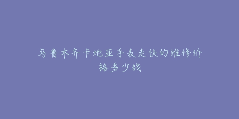 乌鲁木齐卡地亚手表走快的维修价格多少钱-名表号 乌鲁木齐卡地亚手表走快的维修价格多少钱