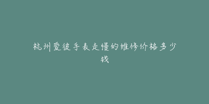 杭州爱彼手表走慢的维修价格多少钱-名表号 杭州爱彼手表走慢的维修价格多少钱