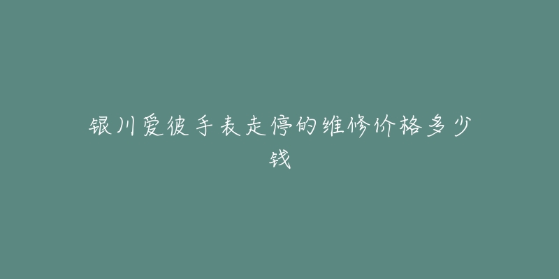 银川爱彼手表走停的维修价格多少钱-名表号 银川爱彼手表走停的维修价格多少钱