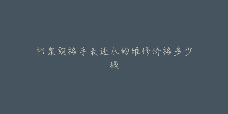 阳泉朗格手表进水的维修价格多少钱-名表号 阳泉朗格手表进水的维修价格多少钱