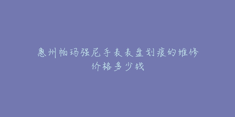 惠州帕玛强尼手表表盘划痕的维修价格多少钱-名表号 惠州帕玛强尼手表表盘划痕的维修价格多少钱