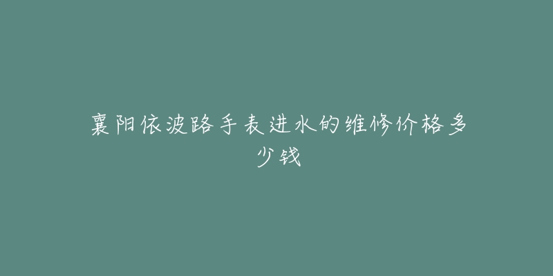 襄阳依波路手表进水的维修价格多少钱-名表号 襄阳依波路手表进水的维修价格多少钱