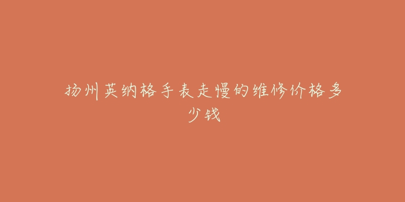 扬州英纳格手表走慢的维修价格多少钱-名表号 扬州英纳格手表走慢的维修价格多少钱