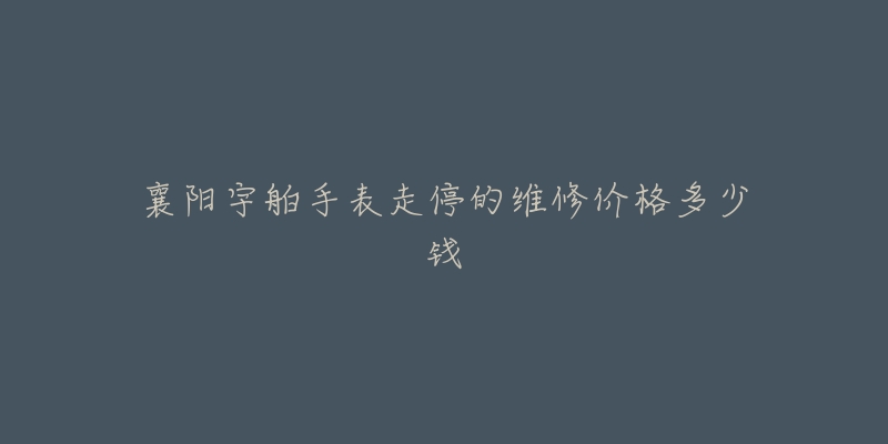 襄阳宇舶手表走停的维修价格多少钱-名表号 襄阳宇舶手表走停的维修价格多少钱