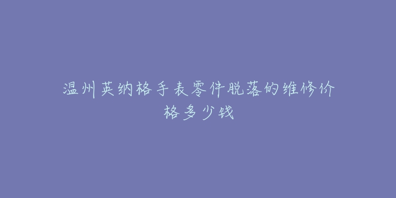 温州英纳格手表零件脱落的维修价格多少钱-名表号 温州英纳格手表零件脱落的维修价格多少钱