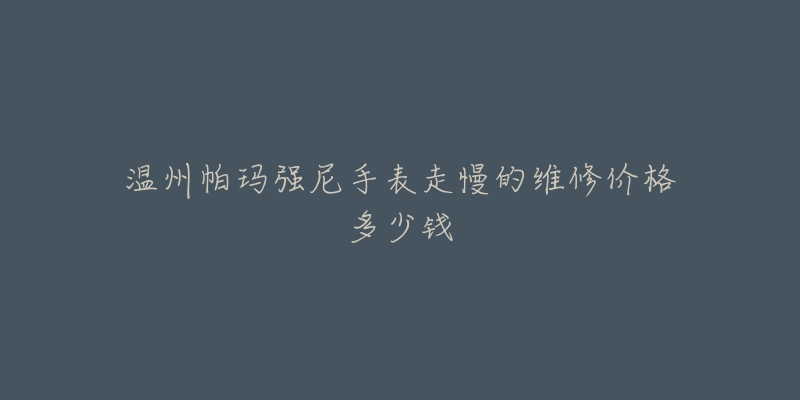 温州帕玛强尼手表走慢的维修价格多少钱-名表号 温州帕玛强尼手表走慢的维修价格多少钱