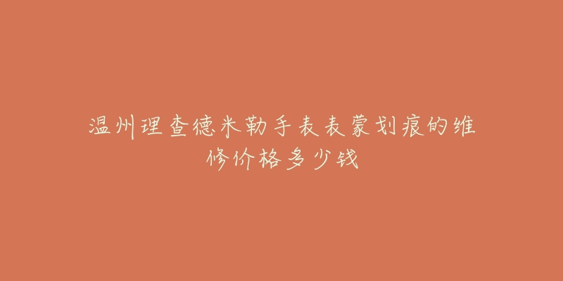 温州理查德米勒手表表蒙划痕的维修价格多少钱