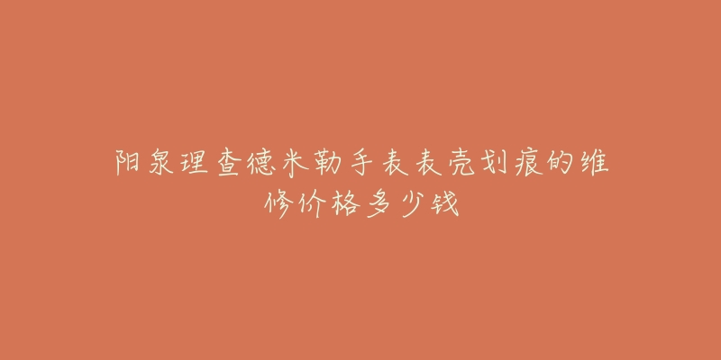 阳泉理查德米勒手表表壳划痕的维修价格多少钱-名表号 阳泉理查德米勒手表表壳划痕的维修价格多少钱
