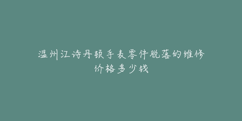 温州江诗丹顿手表零件脱落的维修价格多少钱-名表号 温州江诗丹顿手表零件脱落的维修价格多少钱