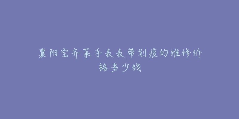 襄阳宝齐莱手表表带划痕的维修价格多少钱-名表号 襄阳宝齐莱手表表带划痕的维修价格多少钱