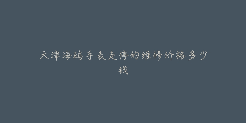 天津海鸥手表走停的维修价格多少钱-名表号 天津海鸥手表走停的维修价格多少钱