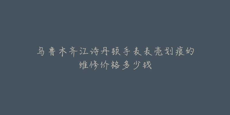 乌鲁木齐江诗丹顿手表表壳划痕的维修价格多少钱-名表号 乌鲁木齐江诗丹顿手表表壳划痕的维修价格多少钱