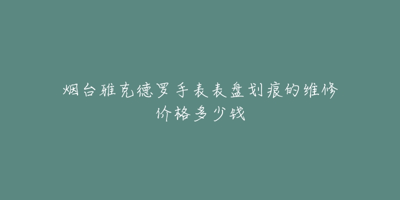烟台雅克德罗手表表盘划痕的维修价格多少钱-名表号 烟台雅克德罗手表表盘划痕的维修价格多少钱