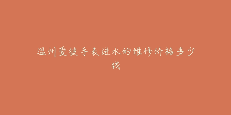 温州爱彼手表进水的维修价格多少钱-名表号 温州爱彼手表进水的维修价格多少钱