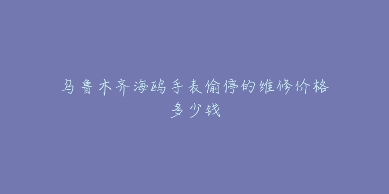 乌鲁木齐海鸥手表偷停的维修价格多少钱-名表号 乌鲁木齐海鸥手表偷停的维修价格多少钱
