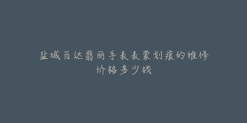 盐城百达翡丽手表表蒙划痕的维修价格多少钱-名表号 盐城百达翡丽手表表蒙划痕的维修价格多少钱