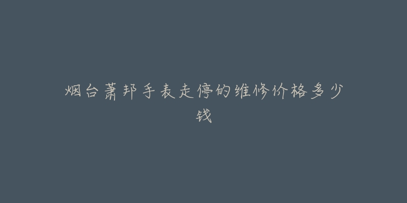 烟台萧邦手表走停的维修价格多少钱-名表号 烟台萧邦手表走停的维修价格多少钱