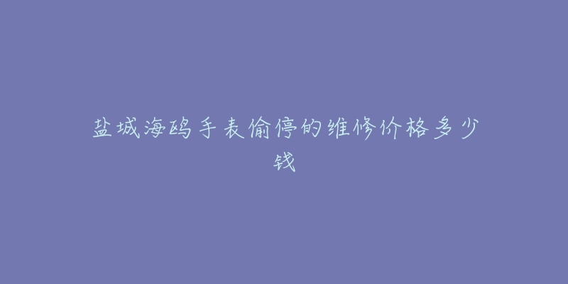 盐城海鸥手表偷停的维修价格多少钱-名表号 盐城海鸥手表偷停的维修价格多少钱