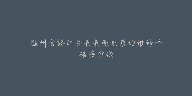 温州宝格丽手表表壳划痕的维修价格多少钱-名表号 温州宝格丽手表表壳划痕的维修价格多少钱