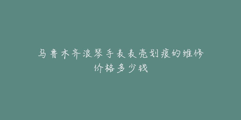 乌鲁木齐浪琴手表表壳划痕的维修价格多少钱-名表号 乌鲁木齐浪琴手表表壳划痕的维修价格多少钱
