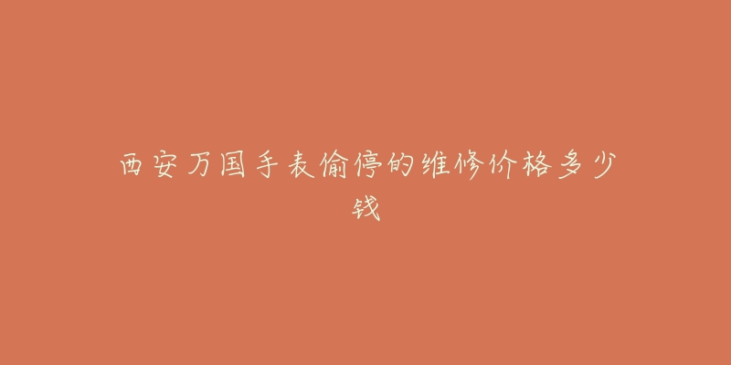 西安万国手表偷停的维修价格多少钱-名表号 西安万国手表偷停的维修价格多少钱