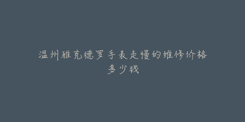 温州雅克德罗手表走慢的维修价格多少钱-名表号 温州雅克德罗手表走慢的维修价格多少钱