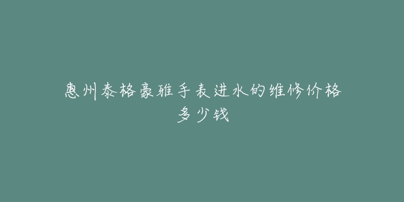 惠州泰格豪雅手表进水的维修价格多少钱-名表号 惠州泰格豪雅手表进水的维修价格多少钱