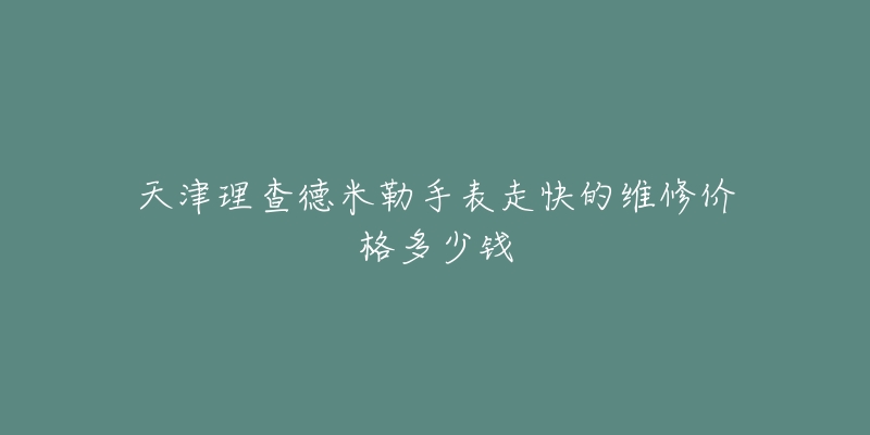 天津理查德米勒手表走快的维修价格多少钱-名表号 天津理查德米勒手表走快的维修价格多少钱