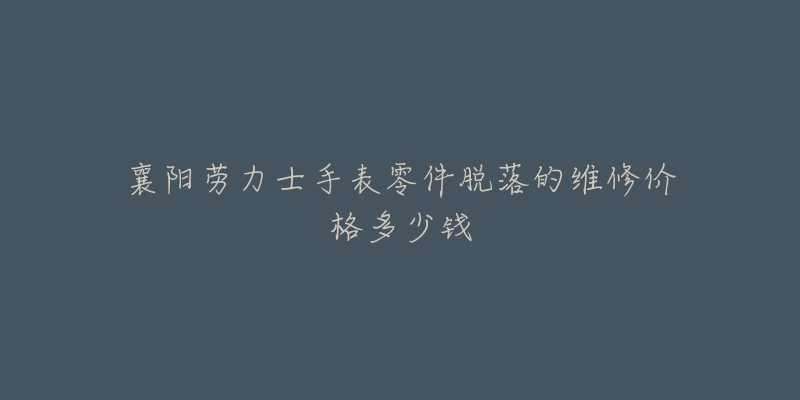 襄阳劳力士手表零件脱落的维修价格多少钱-名表号 襄阳劳力士手表零件脱落的维修价格多少钱